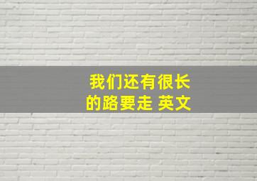 我们还有很长的路要走 英文